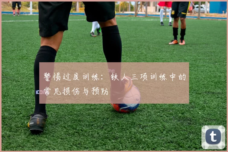 警惕过度训练：铁人三项训练中的常见损伤与预防