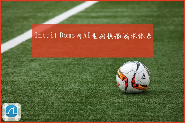 Intuit Dome内AI重构快船战术体系
