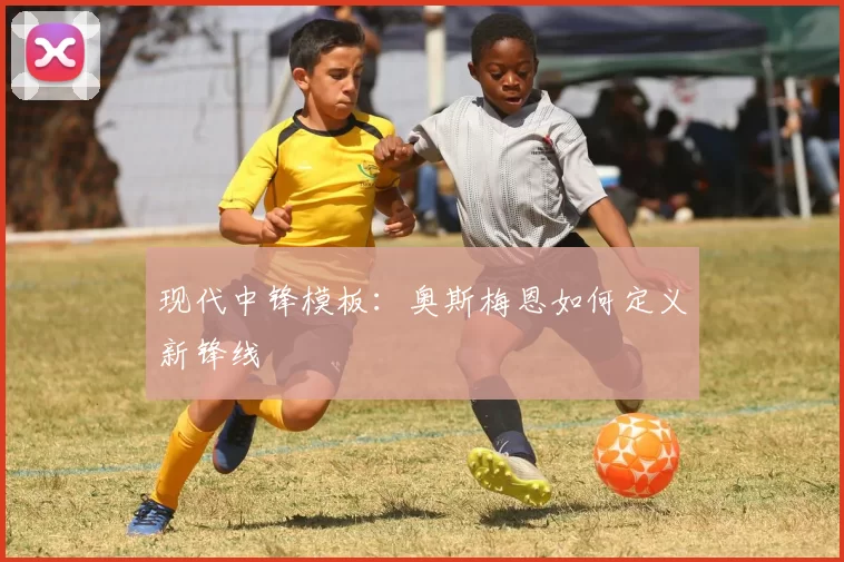 现代中锋模板：奥斯梅恩如何定义新锋线