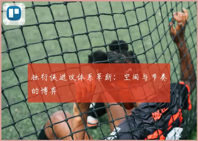 独行侠进攻体系革新：空间与节奏的博弈