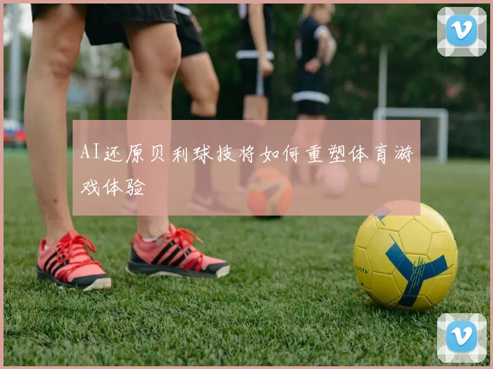 AI还原贝利球技将如何重塑体育游戏体验
