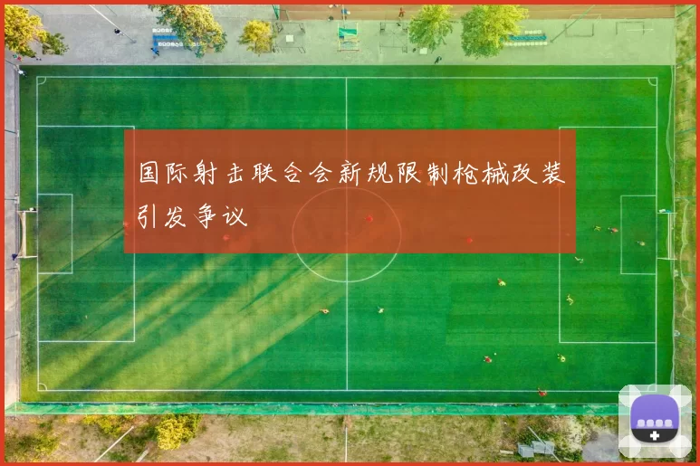 国际射击联合会新规限制枪械改装引发争议