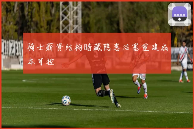 骑士薪资结构暗藏隐患活塞重建成本可控