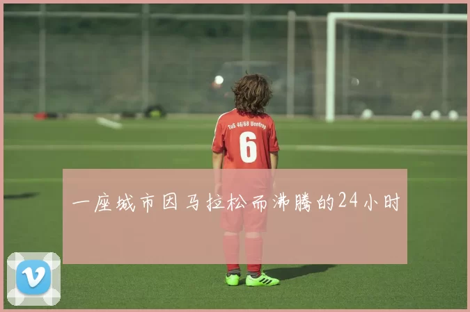 一座城市因马拉松而沸腾的24小时