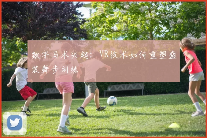 数字马术兴起：VR技术如何重塑盛装舞步训练