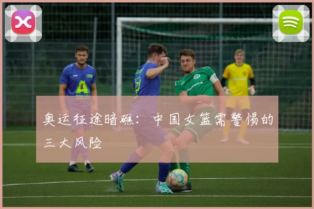 奥运征途暗礁：中国女篮需警惕的三大风险