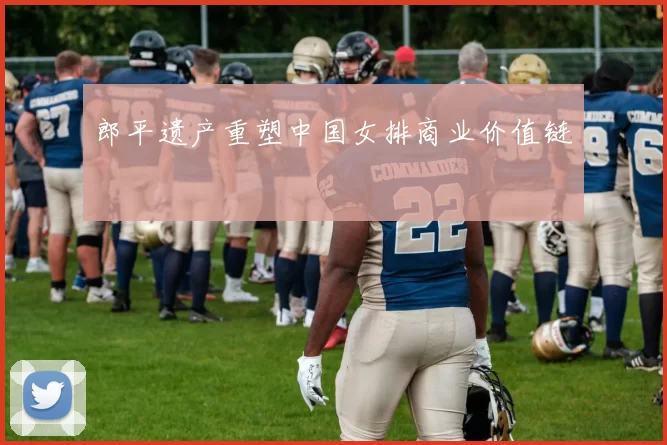 郎平遗产重塑中国女排商业价值链