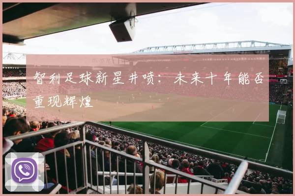 智利足球新星井喷：未来十年能否重现辉煌