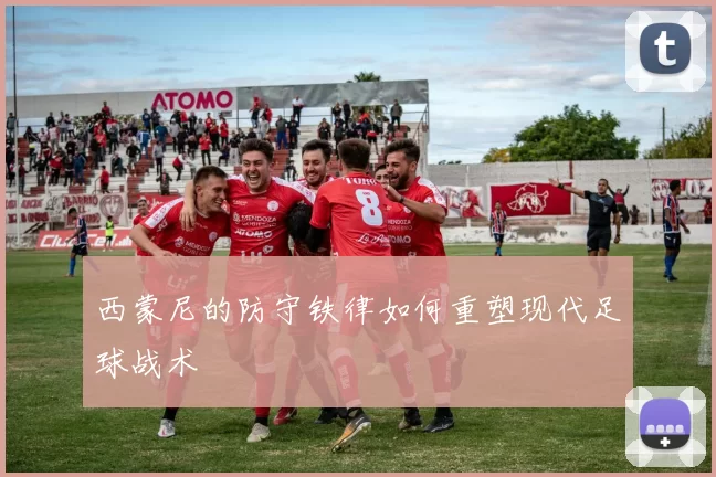 西蒙尼的防守铁律如何重塑现代足球战术