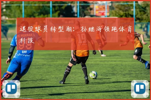 退役球员转型潮：孙继海领跑体育科技