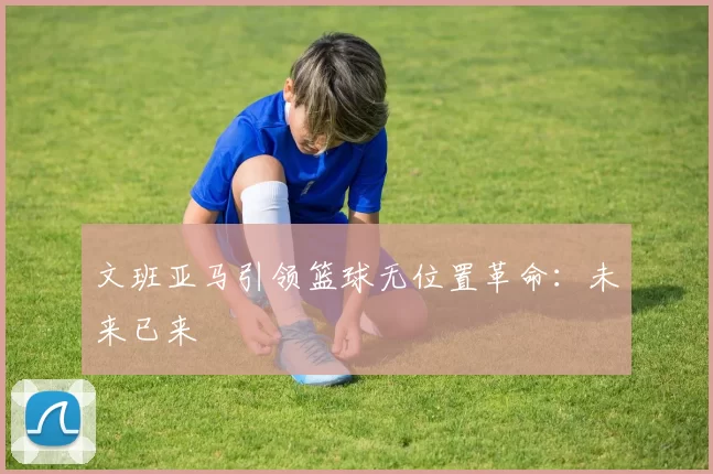 文班亚马引领篮球无位置革命：未来已来