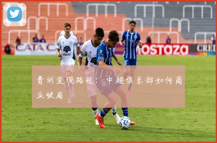 青训变现路径：中超俱乐部如何商业破局