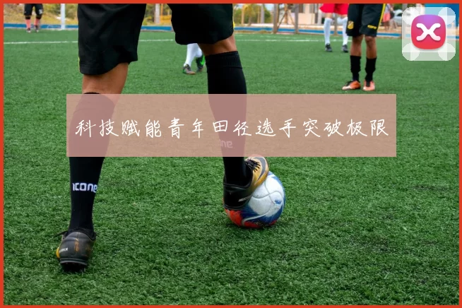 科技赋能青年田径选手突破极限