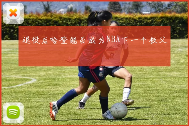 退役后哈登能否成为NBA下一个教父