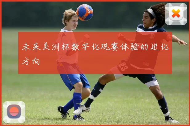 未来美洲杯数字化观赛体验的进化方向