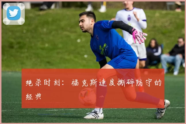 绝杀时刻：福克斯速度撕碎防守的经典