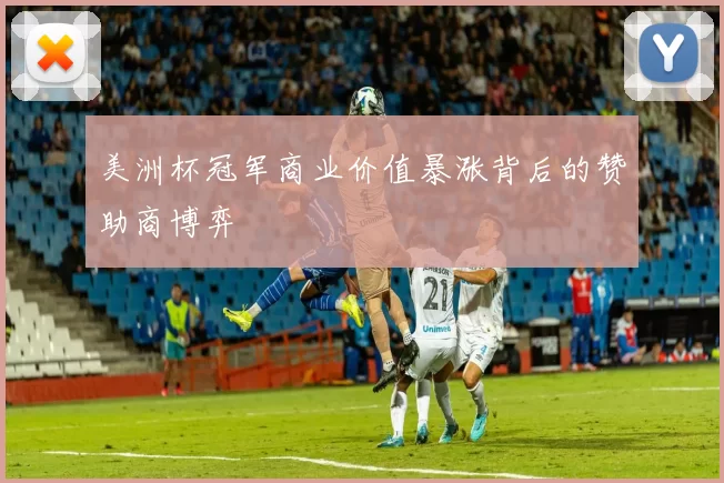 美洲杯冠军商业价值暴涨背后的赞助商博弈