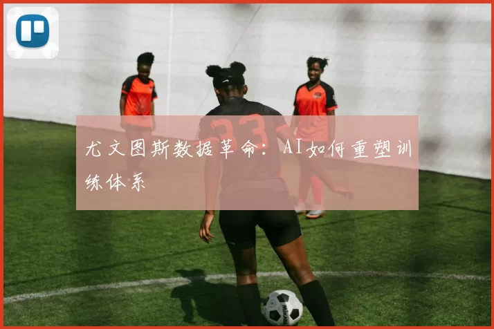 尤文图斯数据革命：AI如何重塑训练体系